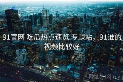 91官网 吃瓜热点速览 专题站，91谁的视频比较好