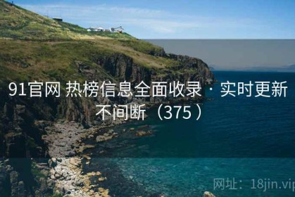 91官网 热榜信息全面收录 · 实时更新不间断（375 ）