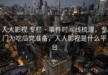 人人影视 专栏 · 事件时间线梳理，专门为吃瓜党准备，人人影视是什么平台