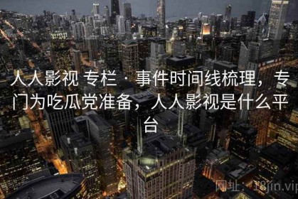 人人影视 专栏 · 事件时间线梳理，专门为吃瓜党准备，人人影视是什么平台