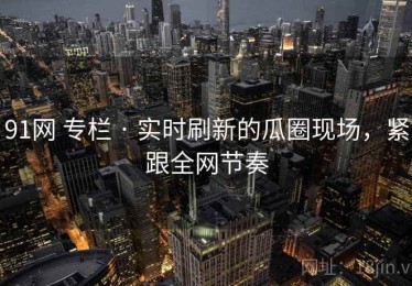 91网 专栏 · 实时刷新的瓜圈现场，紧跟全网节奏
