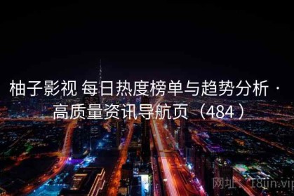 柚子影视 每日热度榜单与趋势分析 · 高质量资讯导航页（484 ）