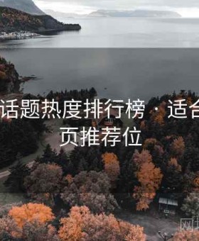 91爆料 话题热度排行榜 · 适合挂在主页推荐位