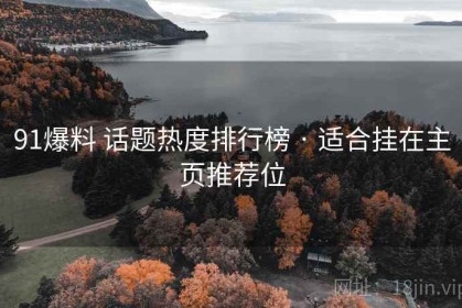 91爆料 话题热度排行榜 · 适合挂在主页推荐位