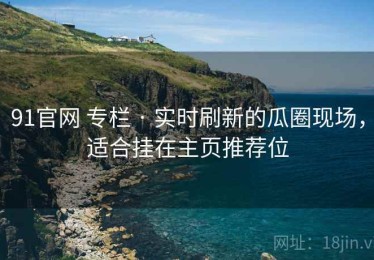 91官网 专栏 · 实时刷新的瓜圈现场，适合挂在主页推荐位