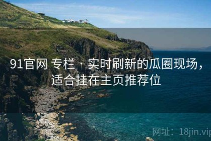 91官网 专栏 · 实时刷新的瓜圈现场，适合挂在主页推荐位
