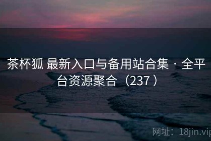 茶杯狐 最新入口与备用站合集 · 全平台资源聚合（237 ）