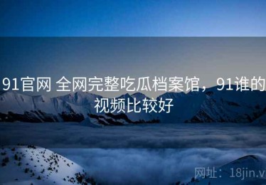 91官网 全网完整吃瓜档案馆，91谁的视频比较好