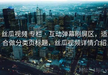 丝瓜视频 专栏 · 互动弹幕刷屏区，适合做分类页标题，丝瓜视频详情介绍
