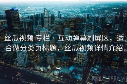 丝瓜视频 专栏 · 互动弹幕刷屏区，适合做分类页标题，丝瓜视频详情介绍