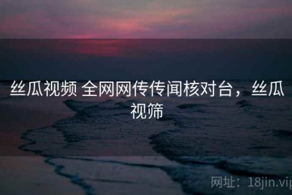 丝瓜视频 全网网传传闻核对台，丝瓜视筛