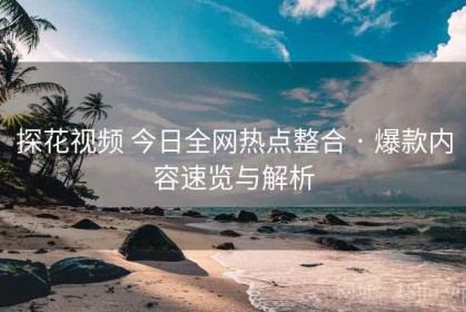探花视频 今日全网热点整合 · 爆款内容速览与解析