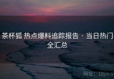 茶杯狐 热点爆料追踪报告 · 当日热门全汇总