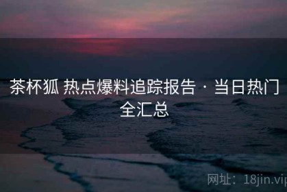 茶杯狐 热点爆料追踪报告 · 当日热门全汇总