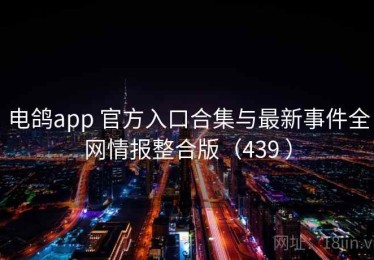 电鸽app 官方入口合集与最新事件全网情报整合版（439 ）