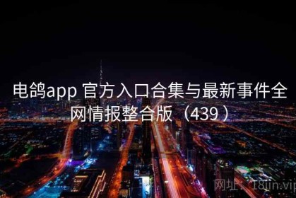 电鸽app 官方入口合集与最新事件全网情报整合版（439 ）