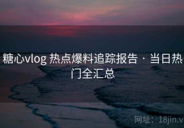 糖心vlog 热点爆料追踪报告 · 当日热门全汇总