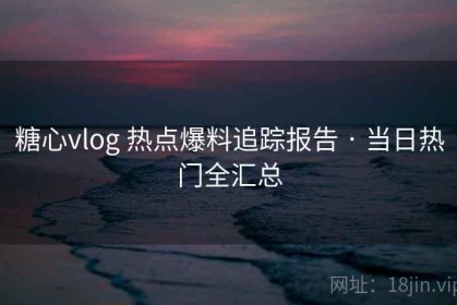 糖心vlog 热点爆料追踪报告 · 当日热门全汇总