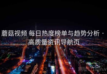 蘑菇视频 每日热度榜单与趋势分析 · 高质量资讯导航页
