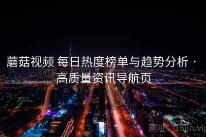 蘑菇视频 每日热度榜单与趋势分析 · 高质量资讯导航页