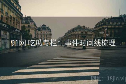 91网 吃瓜专栏：事件时间线梳理