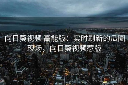 向日葵视频 高能版：实时刷新的瓜圈现场，向日葵视频惹版