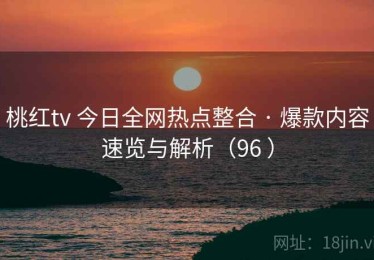 桃红tv 今日全网热点整合 · 爆款内容速览与解析（96 ）
