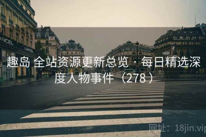趣岛 全站资源更新总览 · 每日精选深度人物事件（278 ）