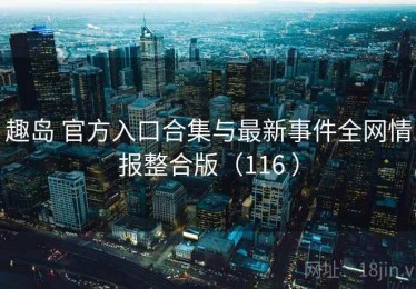 趣岛 官方入口合集与最新事件全网情报整合版（116 ）