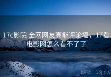 17c影院 全网网友高能评论墙，17看电影网怎么看不了了