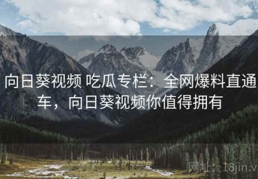 向日葵视频 吃瓜专栏：全网爆料直通车，向日葵视频你值得拥有