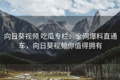 向日葵视频 吃瓜专栏：全网爆料直通车，向日葵视频你值得拥有