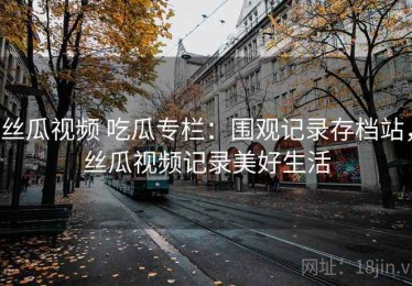丝瓜视频 吃瓜专栏：围观记录存档站，丝瓜视频记录美好生活
