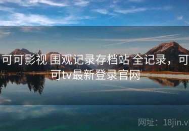 可可影视 围观记录存档站 全记录，可可tv最新登录官网