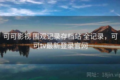 可可影视 围观记录存档站 全记录，可可tv最新登录官网