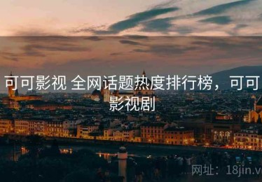 可可影视 全网话题热度排行榜，可可影视剧