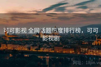 可可影视 全网话题热度排行榜，可可影视剧