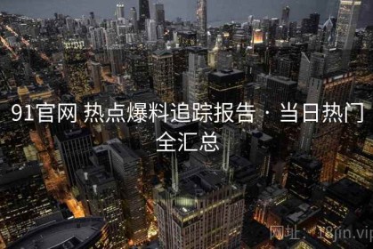 91官网 热点爆料追踪报告 · 当日热门全汇总