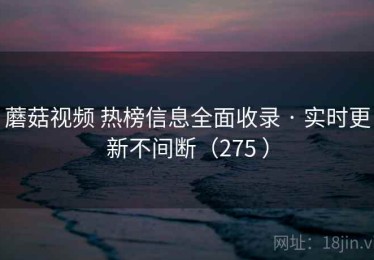 蘑菇视频 热榜信息全面收录 · 实时更新不间断（275 ）