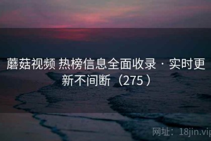 蘑菇视频 热榜信息全面收录 · 实时更新不间断（275 ）