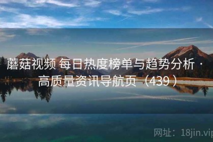 蘑菇视频 每日热度榜单与趋势分析 · 高质量资讯导航页（439 ）