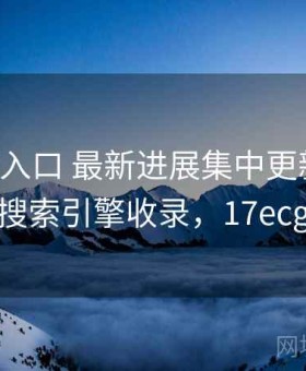 17c最新入口 最新进展集中更新 · 利于搜索引擎收录，17ecg