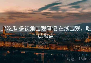 17吃瓜 多视角围观笔记 在线围观，吃瓜盘点