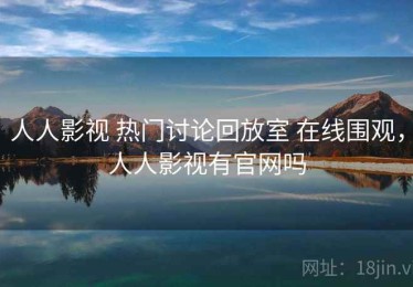 人人影视 热门讨论回放室 在线围观，人人影视有官网吗