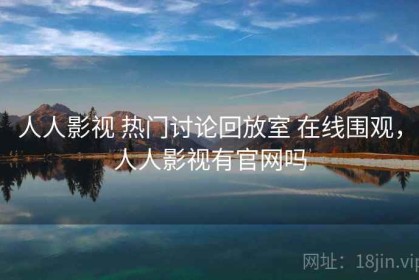 人人影视 热门讨论回放室 在线围观，人人影视有官网吗