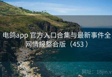 电鸽app 官方入口合集与最新事件全网情报整合版（453 ）