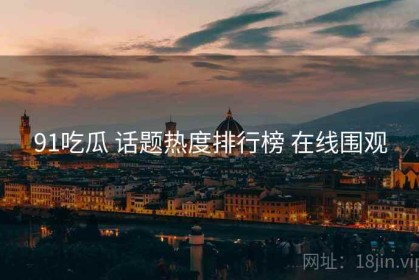 91吃瓜 话题热度排行榜 在线围观