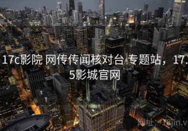 17c影院 网传传闻核对台 专题站，17.5影城官网