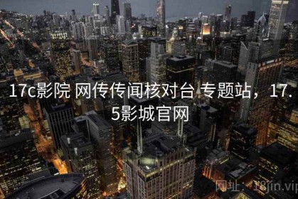 17c影院 网传传闻核对台 专题站，17.5影城官网