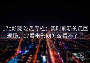 17c影院 吃瓜专栏：实时刷新的瓜圈现场，17看电影网怎么看不了了